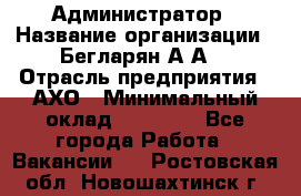 Администратор › Название организации ­ Бегларян А.А. › Отрасль предприятия ­ АХО › Минимальный оклад ­ 15 000 - Все города Работа » Вакансии   . Ростовская обл.,Новошахтинск г.